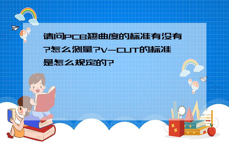 请问PCB翘曲度的标准有没有?怎么测量?V-CUT的标准是怎么规定的?