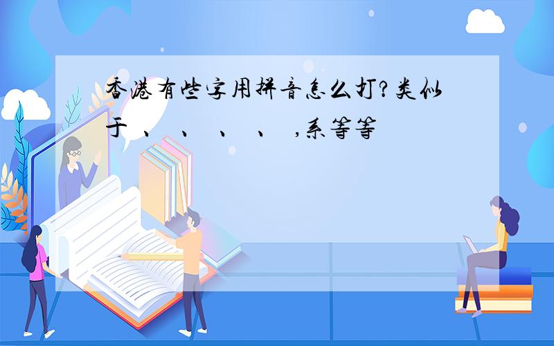 香港有些字用拼音怎么打?类似于冇、嘢、嚟、喕、嘅,系等等