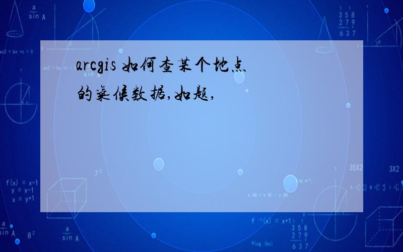 arcgis 如何查某个地点的气候数据,如题,