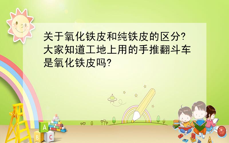 关于氧化铁皮和纯铁皮的区分?大家知道工地上用的手推翻斗车是氧化铁皮吗?