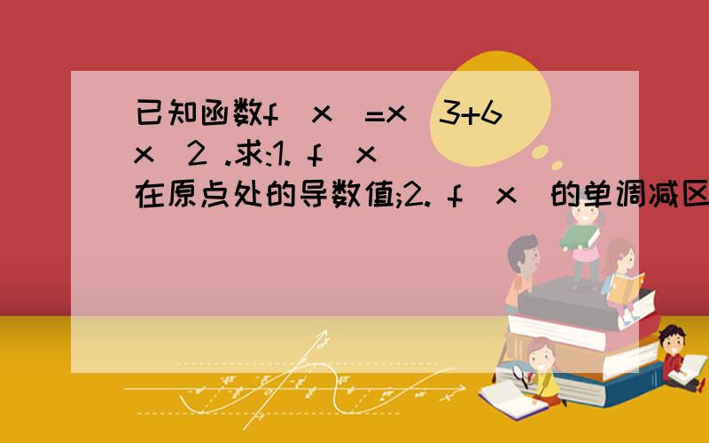 已知函数f(x)=x^3+6x^2 .求:1. f(x)在原点处的导数值;2. f(x)的单调减区间要步骤.