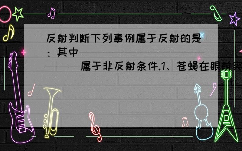 反射判断下列事例属于反射的是：其中——————————————属于非反射条件.1、苍蝇在眼前突然出现,人泛眼睛.2、小鸟受惊飞走.3、向日葵的花盘总是向着太阳.4、捕蝇草遇到小虫