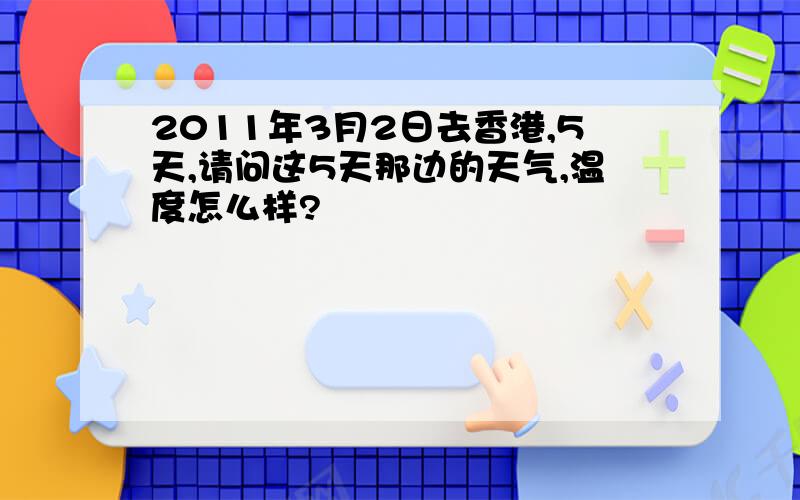 2011年3月2日去香港,5天,请问这5天那边的天气,温度怎么样?