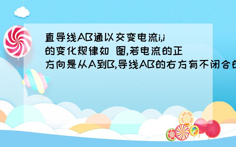 直导线AB通以交变电流i,i的变化规律如 图,若电流的正方向是从A到B,导线AB的右方有不闭合的线圈,如图,则线圈的C端比D端电势高而且有最大电势差的时刻是  A．t1 时刻  B．t2 时刻  C．t3 时刻  D