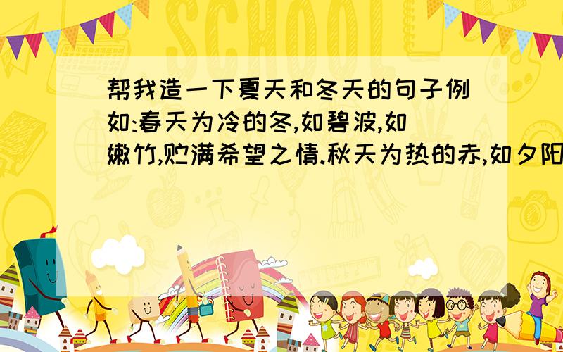 帮我造一下夏天和冬天的句子例如:春天为冷的冬,如碧波,如嫩竹,贮满希望之情.秋天为热的赤,如夕阳,如红叶,标志着事务的终极.请再帮我写一下冬天和夏天的.越多越好!