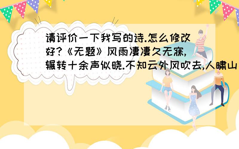 请评价一下我写的诗.怎么修改好?《无题》风雨凄凄久无寐,辗转十余声似晓.不知云外风吹去,人啸山高阻且长.