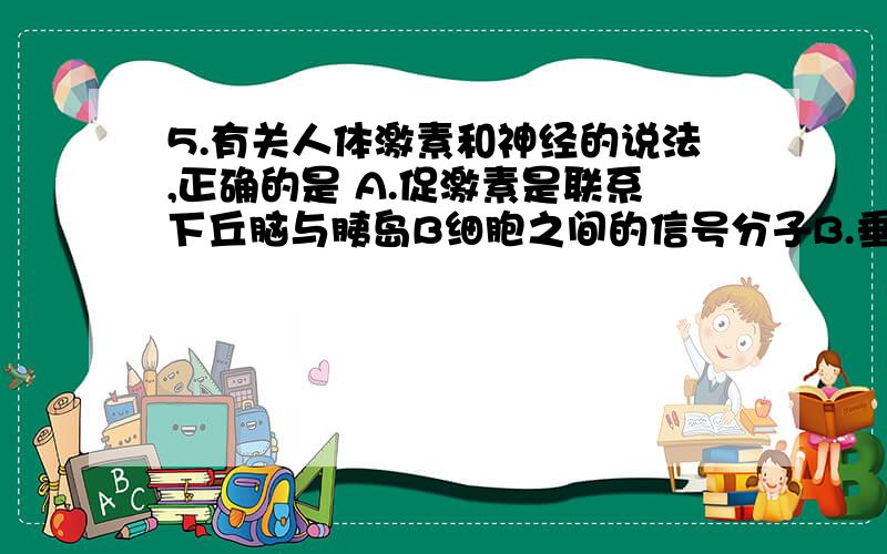 5.有关人体激素和神经的说法,正确的是 A.促激素是联系下丘脑与胰岛B细胞之间的信号分子B.垂体合成的激素需要通过血浆的运输才能到靶细胞C.某人因病听不懂别人讲话,原因是大脑皮层S区受