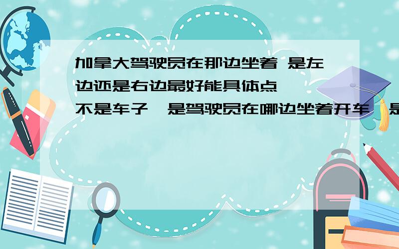 加拿大驾驶员在那边坐着 是左边还是右边最好能具体点,呃,不是车子,是驾驶员在哪边坐着开车,是像我们国家一样司机坐在左边开车吗?有木有人知道啊