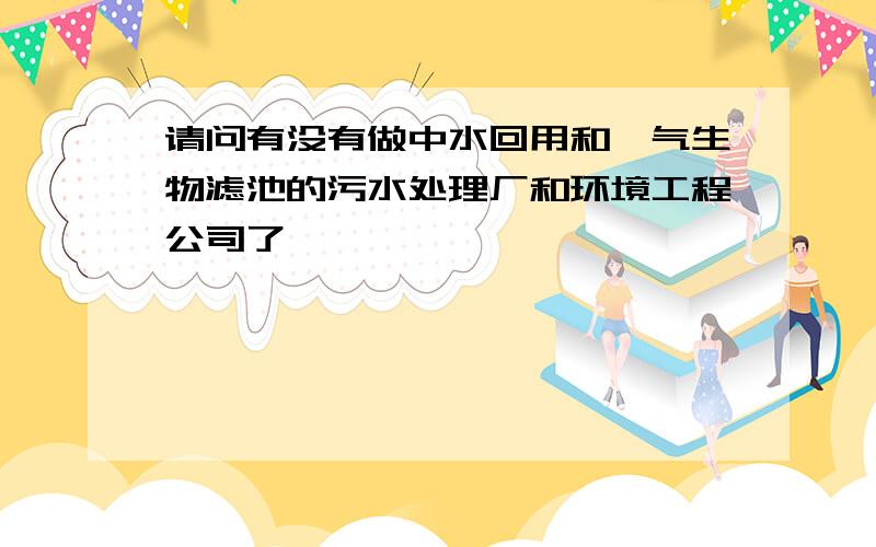 请问有没有做中水回用和曝气生物滤池的污水处理厂和环境工程公司了