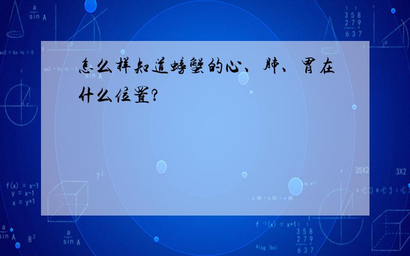 怎么样知道螃蟹的心、肺、胃在什么位置?