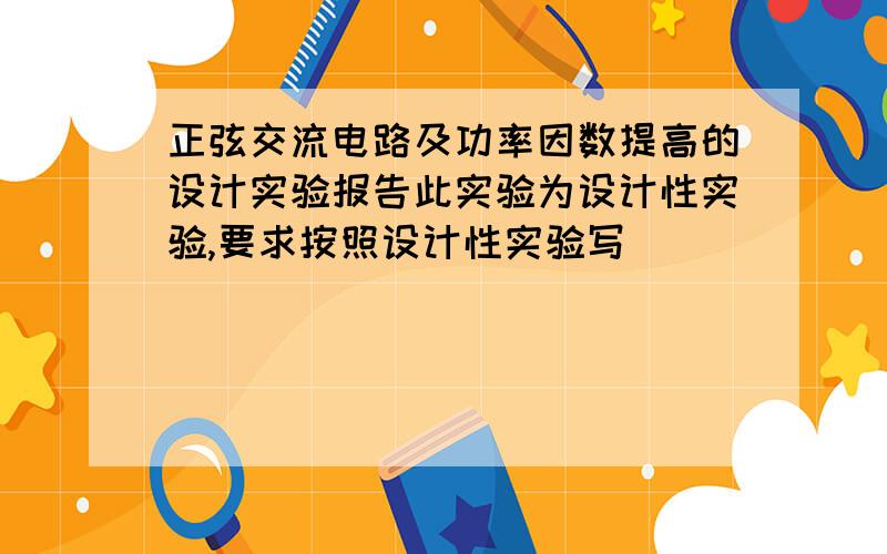 正弦交流电路及功率因数提高的设计实验报告此实验为设计性实验,要求按照设计性实验写