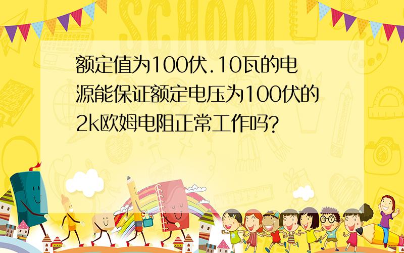 额定值为100伏.10瓦的电源能保证额定电压为100伏的2k欧姆电阻正常工作吗?