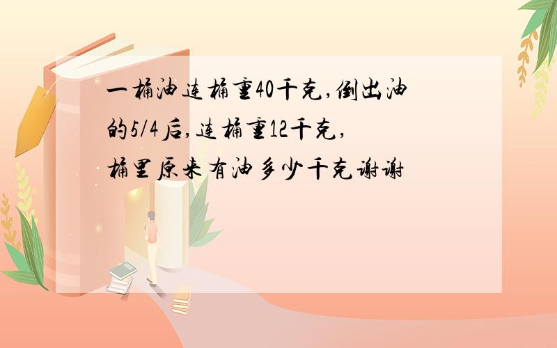 一桶油连桶重40千克,倒出油的5/4后,连桶重12千克,桶里原来有油多少千克谢谢