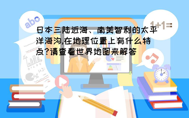 日本三陆近海、南美智利的太平洋海沟,在地理位置上有什么特点?请查看世界地图来解答