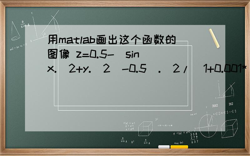 用matlab画出这个函数的图像 z=0.5-(sin(x.^2+y.^2)-0.5).^2/(1+0.001*(x.^2+y.^2)).^2z=0.5-(sin(x.^2+y.^2)-0.5).^2/(1+0.001*(x.^2+y.^2)).^2X>=-4;Y