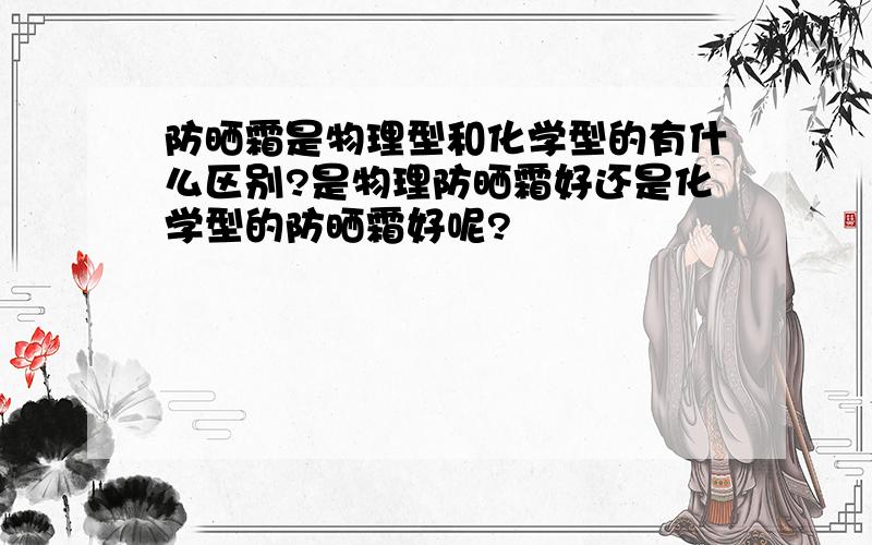 防晒霜是物理型和化学型的有什么区别?是物理防晒霜好还是化学型的防晒霜好呢?