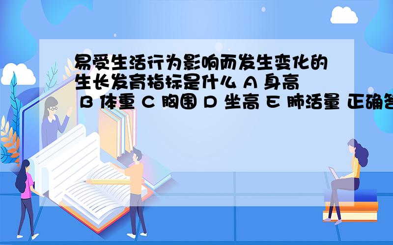 易受生活行为影响而发生变化的生长发育指标是什么 A 身高 B 体重 C 胸围 D 坐高 E 肺活量 正确答案是（）