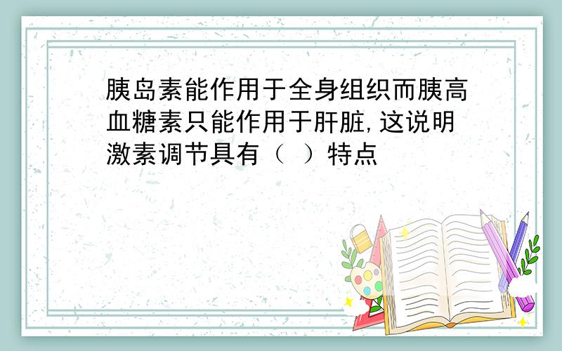 胰岛素能作用于全身组织而胰高血糖素只能作用于肝脏,这说明激素调节具有（ ）特点