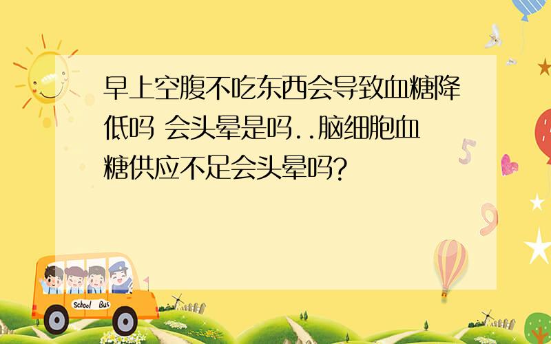 早上空腹不吃东西会导致血糖降低吗 会头晕是吗..脑细胞血糖供应不足会头晕吗?