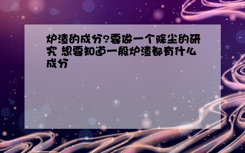 炉渣的成分?要做一个除尘的研究 想要知道一般炉渣都有什么成分