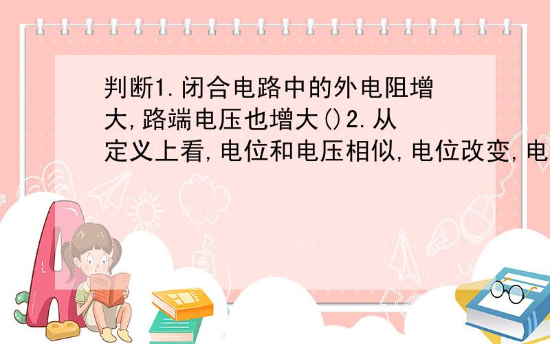 判断1.闭合电路中的外电阻增大,路端电压也增大()2.从定义上看,电位和电压相似,电位改变,电压也跟着改变()3.导体的长度和截面都增大一倍,起电阻也增大一倍()4.220V6W灯泡,若接在110W上使用能