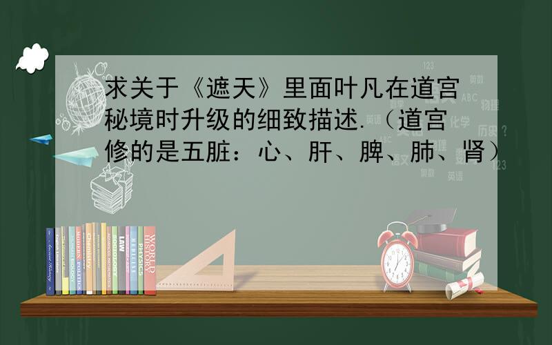 求关于《遮天》里面叶凡在道宫秘境时升级的细致描述.（道宫修的是五脏：心、肝、脾、肺、肾）