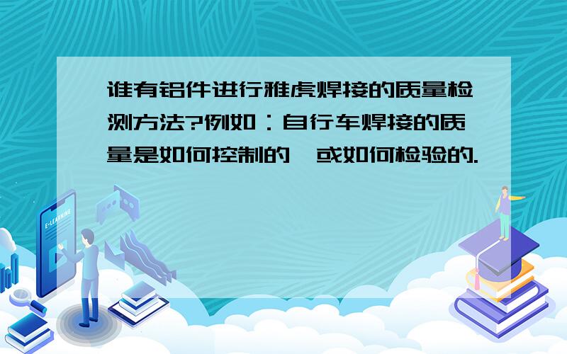 谁有铝件进行雅虎焊接的质量检测方法?例如：自行车焊接的质量是如何控制的,或如何检验的.