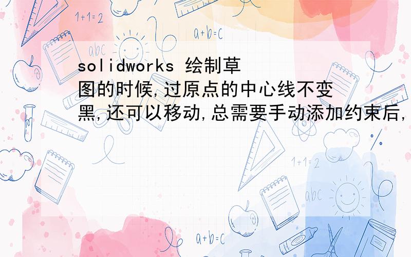 solidworks 绘制草图的时候,过原点的中心线不变黑,还可以移动,总需要手动添加约束后,才能变黑,为什么