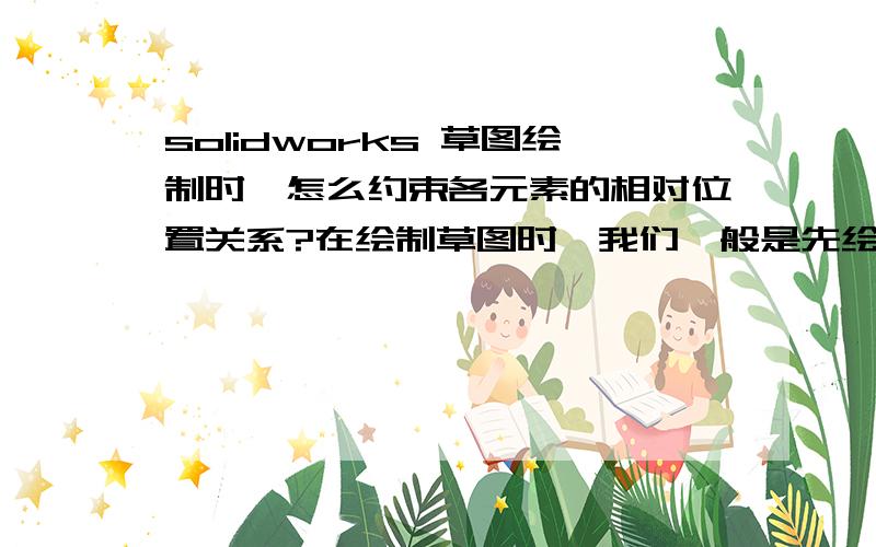 solidworks 草图绘制时,怎么约束各元素的相对位置关系?在绘制草图时,我们一般是先绘制草图的大概形状,然后再标尺寸.但存在如下问题,那就是原来绘制的图形尺寸与要求尺寸差距过大.如果标