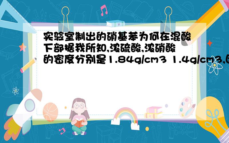 实验室制出的硝基苯为何在混酸下部据我所知,浓硫酸,浓硝酸的密度分别是1.84g/cm3 1.4g/cm3,因此这一现象似乎很奇怪忘了说，硝基苯的密度是1.205g/cm3