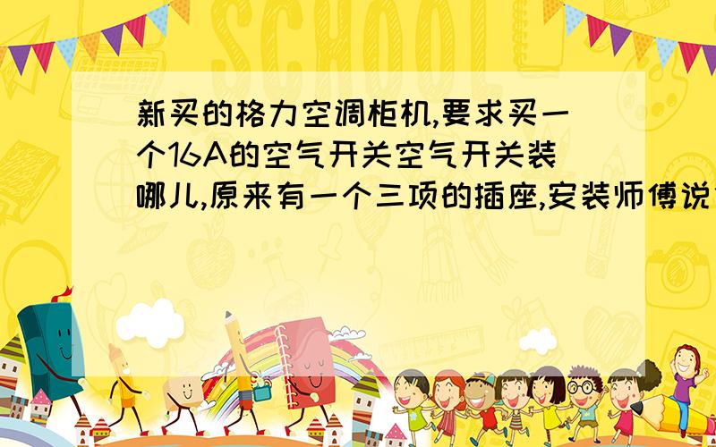 新买的格力空调柜机,要求买一个16A的空气开关空气开关装哪儿,原来有一个三项的插座,安装师傅说他带,120一个,我就不知道这个他说的空气开关是插座还是接空调的那个三项的插头现在墙上