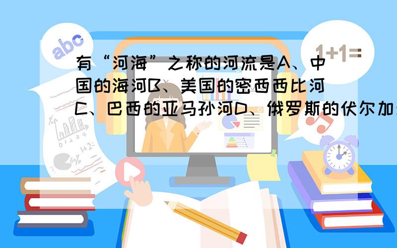 有“河海”之称的河流是A、中国的海河B、美国的密西西比河C、巴西的亚马孙河D、俄罗斯的伏尔加河（分析原因）