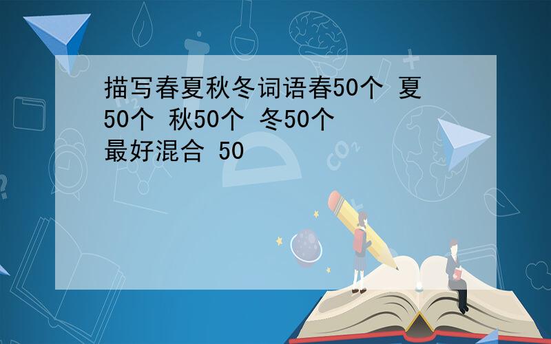 描写春夏秋冬词语春50个 夏50个 秋50个 冬50个 最好混合 50