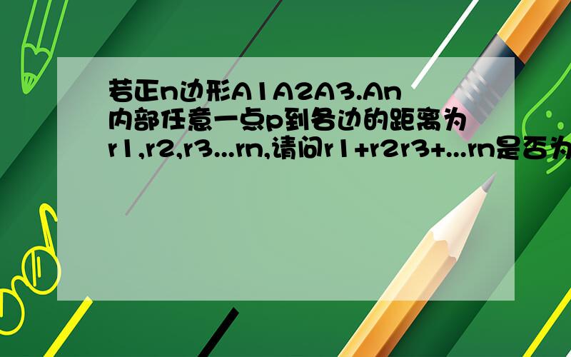 若正n边形A1A2A3.An内部任意一点p到各边的距离为r1,r2,r3...rn,请问r1+r2r3+...rn是否为定值,如果是,请合理猜测这个定值.