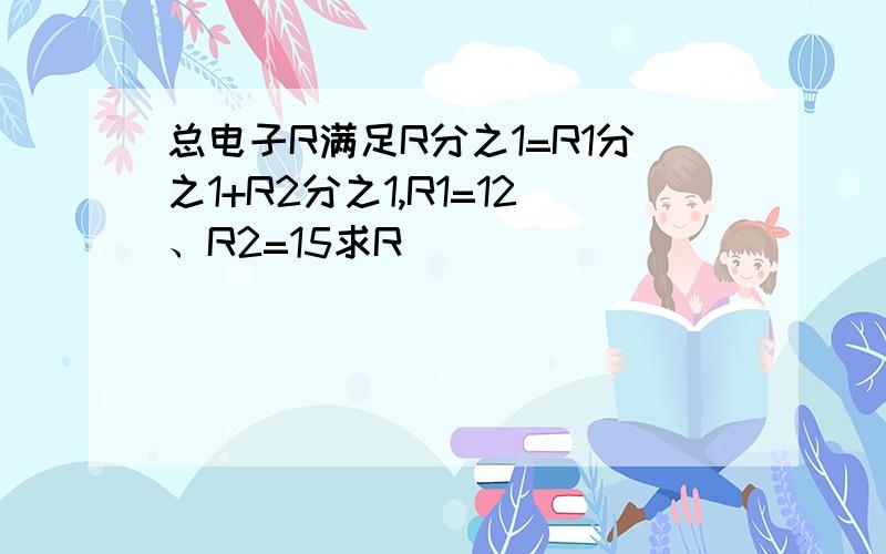 总电子R满足R分之1=R1分之1+R2分之1,R1=12、R2=15求R