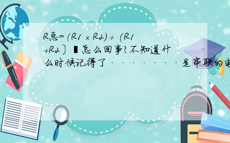 R总=(R1×R2)÷(R1＋R2〕褆怎么回事?不知道什么时候记得了·······是串联的电阻规律还是并联的电阻规律也忘了····救我········