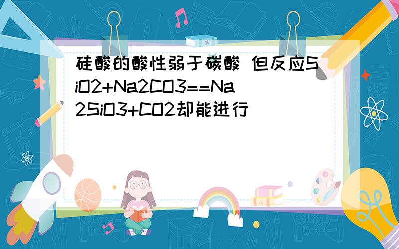 硅酸的酸性弱于碳酸 但反应SiO2+Na2CO3==Na2SiO3+CO2却能进行