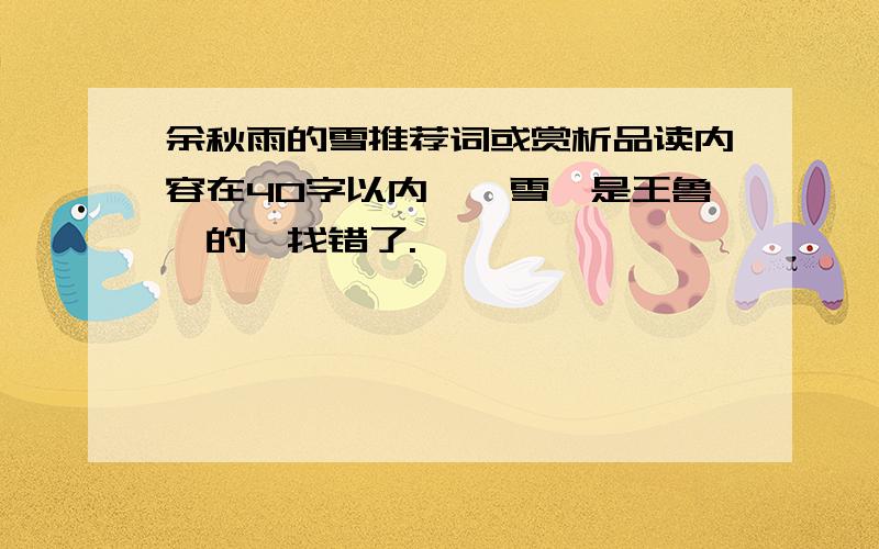 余秋雨的雪推荐词或赏析品读内容在40字以内,《雪》是王鲁彦的,找错了.