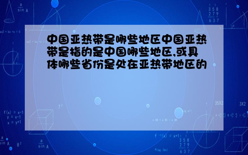 中国亚热带是哪些地区中国亚热带是指的是中国哪些地区,或具体哪些省份是处在亚热带地区的