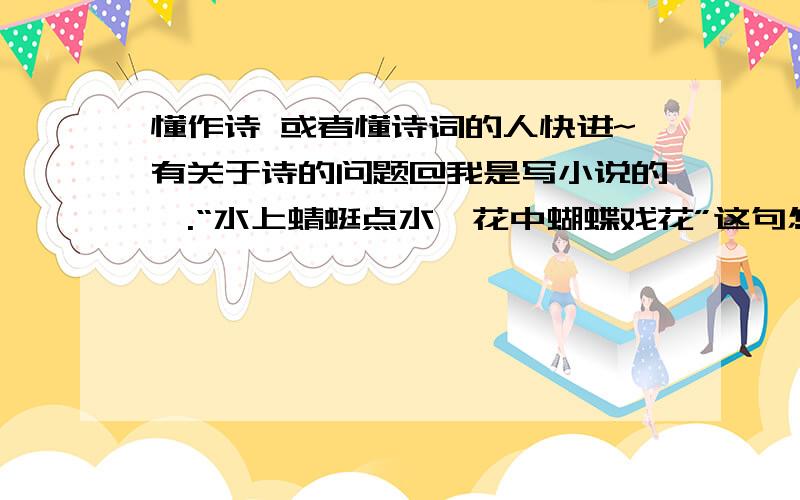 懂作诗 或者懂诗词的人快进~有关于诗的问题@我是写小说的,.“水上蜻蜓点水,花中蝴蝶戏花”这句怎么样.不然就帮我作一句有关蝴蝶的!