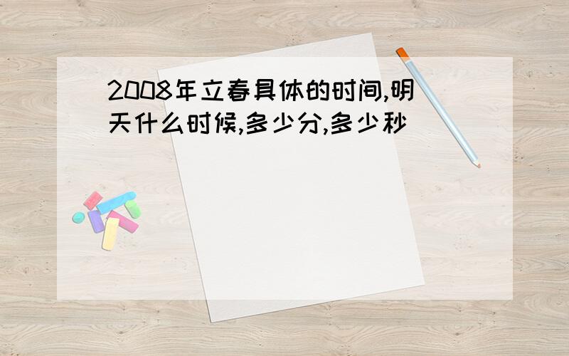 2008年立春具体的时间,明天什么时候,多少分,多少秒