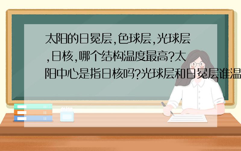 太阳的日冕层,色球层,光球层,日核,哪个结构温度最高?太阳中心是指日核吗?光球层和日冕层谁温度高呢有人说日冕层温度最高 有人又说日冕层最低 我难以决断啊!