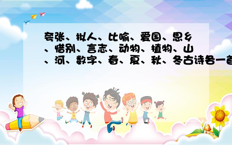 夸张、拟人、比喻、爱国、思乡、惜别、言志、动物、植物、山、河、数字、春、夏、秋、冬古诗各一首