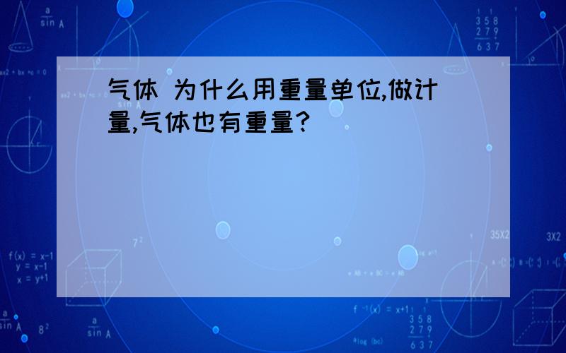 气体 为什么用重量单位,做计量,气体也有重量?