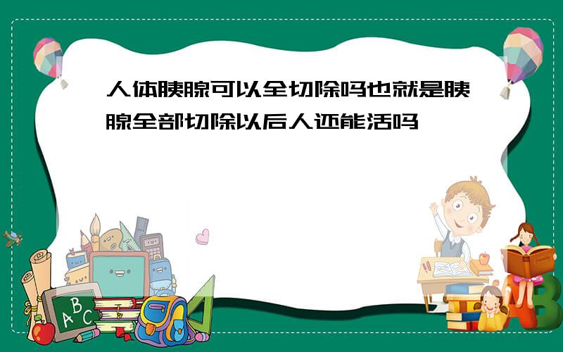 人体胰腺可以全切除吗也就是胰腺全部切除以后人还能活吗