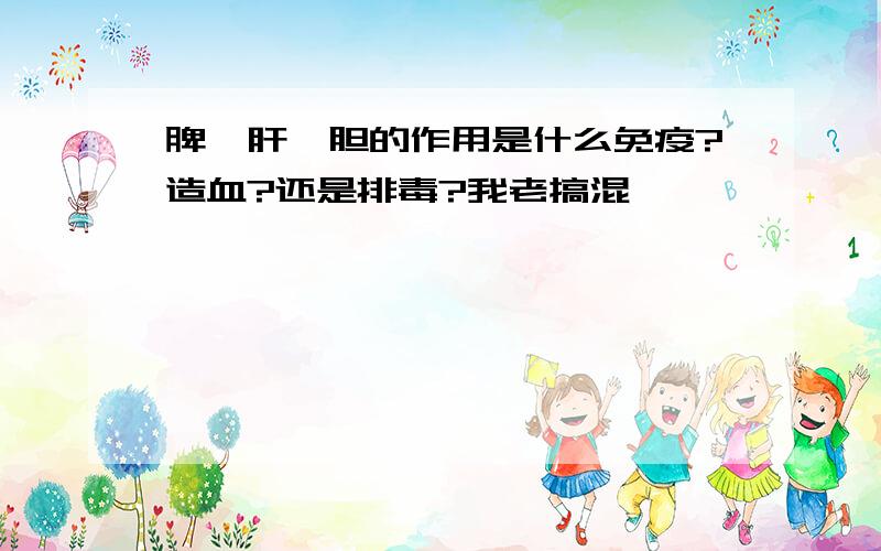 脾,肝,胆的作用是什么免疫?造血?还是排毒?我老搞混