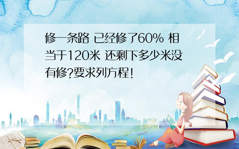 修一条路 已经修了60% 相当于120米 还剩下多少米没有修?要求列方程！