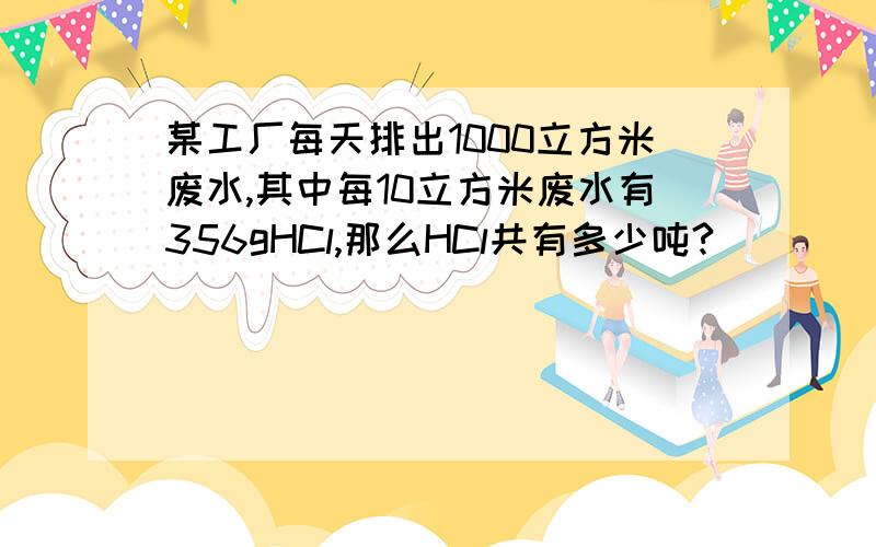 某工厂每天排出1000立方米废水,其中每10立方米废水有356gHCl,那么HCl共有多少吨?