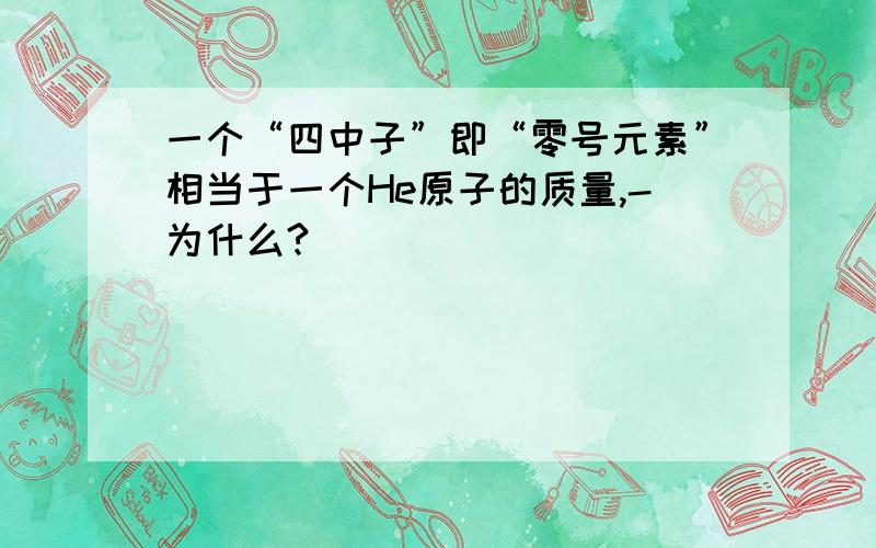 一个“四中子”即“零号元素”相当于一个He原子的质量,-为什么?