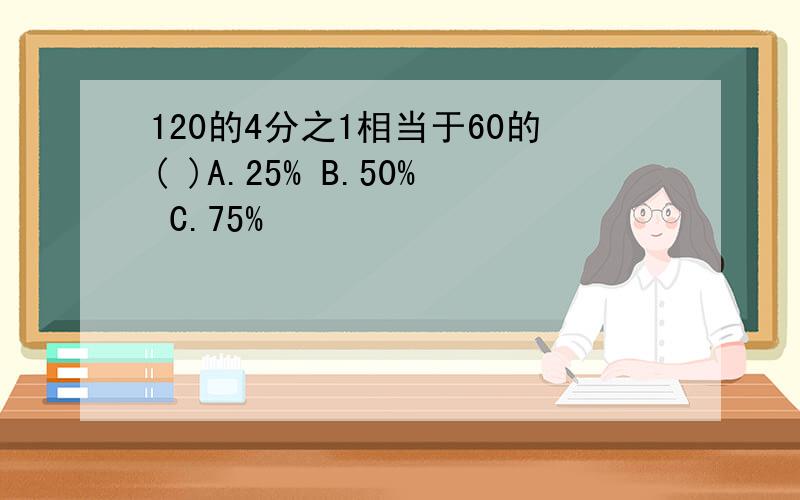 120的4分之1相当于60的( )A.25% B.50% C.75%